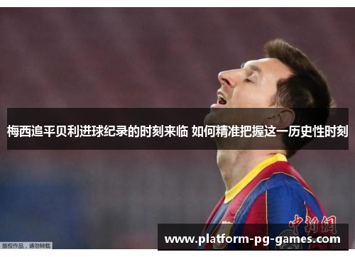 梅西追平贝利进球纪录的时刻来临 如何精准把握这一历史性时刻 梅西追平贝利进球纪录的时刻来临 如何精准把握这一历史性时刻