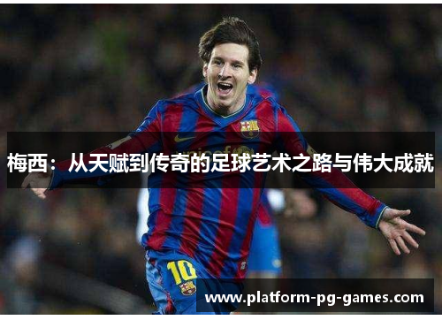 梅西:从天赋到传奇的足球艺术之路与伟大成就 梅西:从天赋到传奇的足球艺术之路与伟大成就