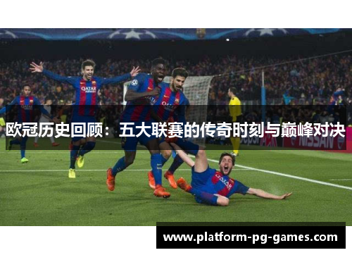 欧冠历史回顾:五大联赛的传奇时刻与巅峰对决 欧冠历史回顾:五大联赛的传奇时刻与巅峰对决