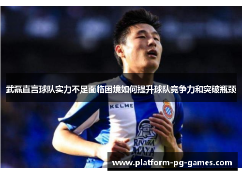 武磊直言球队实力不足面临困境如何提升球队竞争力和突破瓶颈