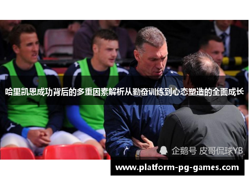 哈里凯恩成功背后的多重因素解析从勤奋训练到心态塑造的全面成长