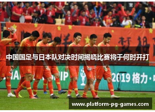 中国国足与日本队对决时间揭晓比赛将于何时开打