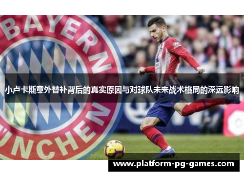 小卢卡斯意外替补背后的真实原因与对球队未来战术格局的深远影响