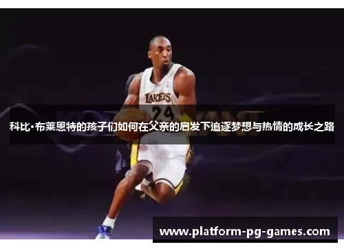 科比·布莱恩特的孩子们如何在父亲的启发下追逐梦想与热情的成长之路