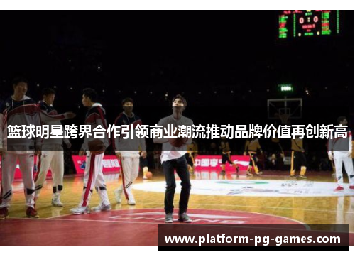 篮球明星跨界合作引领商业潮流推动品牌价值再创新高