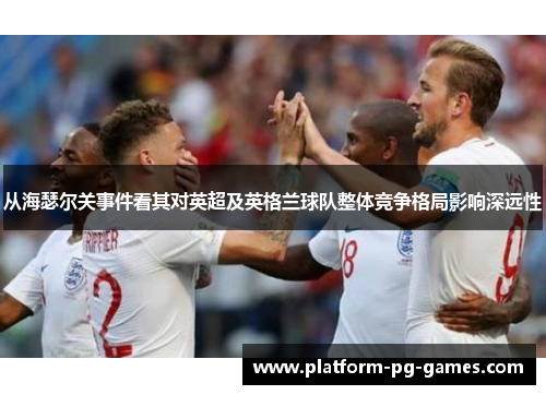 从海瑟尔关事件看其对英超及英格兰球队整体竞争格局影响深远性 从海瑟尔关事件看其对英超及英格兰球队整体竞争格局影响深远性