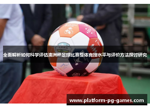 全面解析如何科学评估澳洲杯足球比赛整体竞技水平与评价方法探讨研究 全面解析如何科学评估澳洲杯足球比赛整体竞技水平与评价方法探讨研究