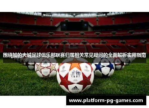 围绕加的夫城足球俱乐部联赛归属相关常见疑问的全面解析实用指南 围绕加的夫城足球俱乐部联赛归属相关常见疑问的全面解析实用指南