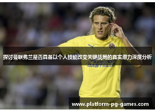 探讨曼联弗兰是否具备以个人技能改变关键战局的真实潜力深度分析 探讨曼联弗兰是否具备以个人技能改变关键战局的真实潜力深度分析