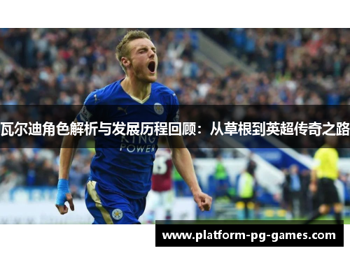 瓦尔迪角色解析与发展历程回顾:从草根到英超传奇之路 瓦尔迪角色解析与发展历程回顾:从草根到英超传奇之路