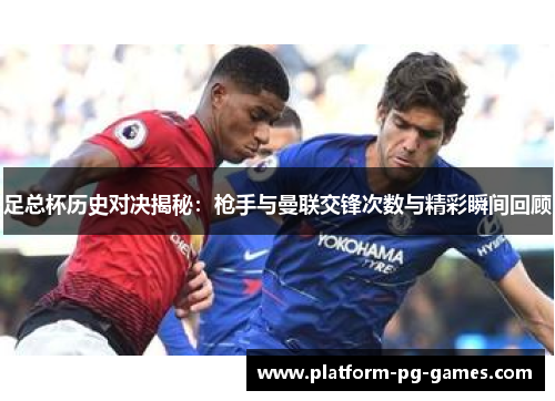 足总杯历史对决揭秘:枪手与曼联交锋次数与精彩瞬间回顾 足总杯历史对决揭秘:枪手与曼联交锋次数与精彩瞬间回顾