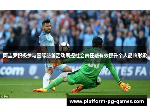 阿圭罗积极参与国际慈善活动展现社会责任感有效提升个人品牌形象 阿圭罗积极参与国际慈善活动展现社会责任感有效提升个人品牌形象