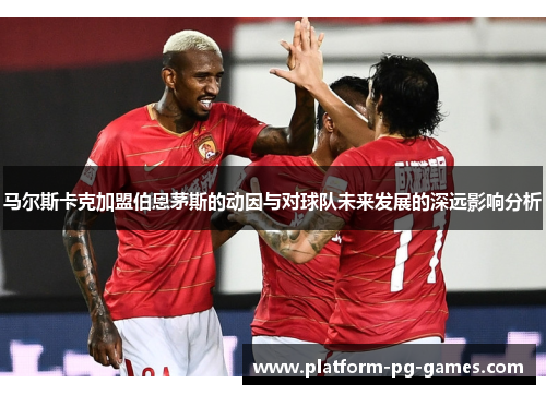 马尔斯卡克加盟伯恩茅斯的动因与对球队未来发展的深远影响分析