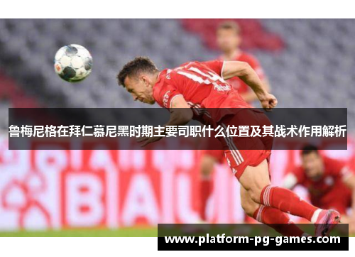 鲁梅尼格在拜仁慕尼黑时期主要司职什么位置及其战术作用解析