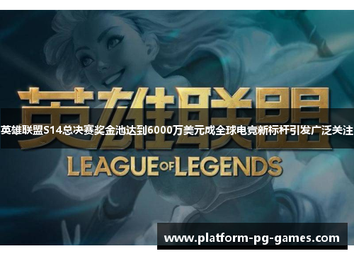 英雄联盟S14总决赛奖金池达到6000万美元成全球电竞新标杆引发广泛关注