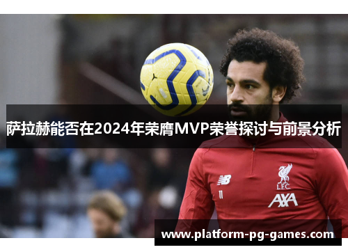 萨拉赫能否在2024年荣膺MVP荣誉探讨与前景分析