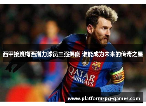 西甲接班梅西潜力球员三强揭晓 谁能成为未来的传奇之星