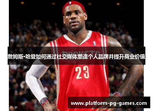 詹姆斯·哈登如何通过社交媒体塑造个人品牌并提升商业价值