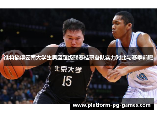 谁将摘得云南大学生男篮超级联赛桂冠各队实力对比与赛季前瞻