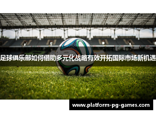 足球俱乐部如何借助多元化战略有效开拓国际市场新机遇