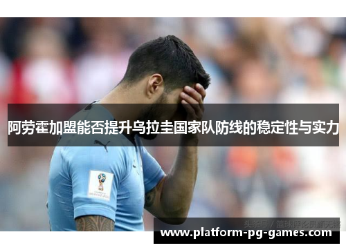 阿劳霍加盟能否提升乌拉圭国家队防线的稳定性与实力