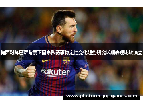梅西对阵巴萨背景下国家队赛事稳定性变化趋势研究长期表现比较演变