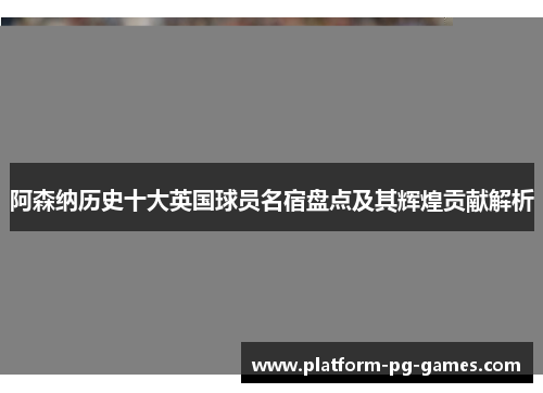 阿森纳历史十大英国球员名宿盘点及其辉煌贡献解析