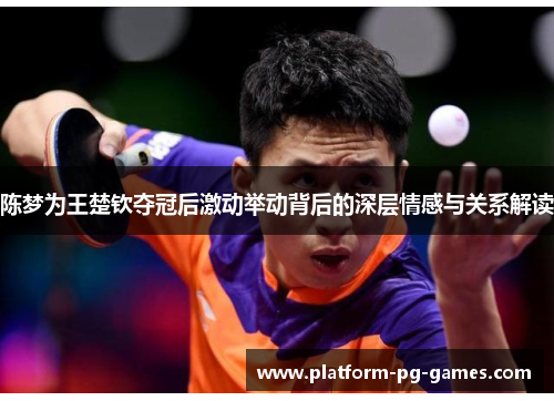 陈梦为王楚钦夺冠后激动举动背后的深层情感与关系解读