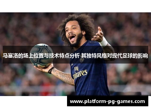 马塞洛的场上位置与技术特点分析 其独特风格对现代足球的影响 马塞洛的场上位置与技术特点分析 其独特风格对现代足球的影响