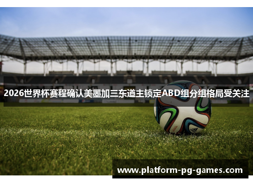2026世界杯赛程确认美墨加三东道主锁定ABD组分组格局受关注