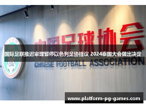 国际足联推迟审理暂停以色列足协提议 2024泰国大会做出决定