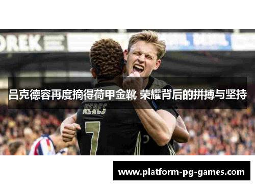 吕克德容再度摘得荷甲金靴 荣耀背后的拼搏与坚持