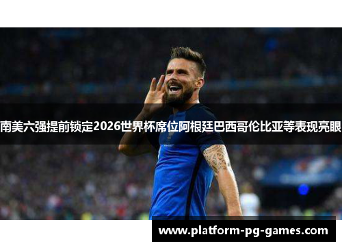 南美六强提前锁定2026世界杯席位阿根廷巴西哥伦比亚等表现亮眼