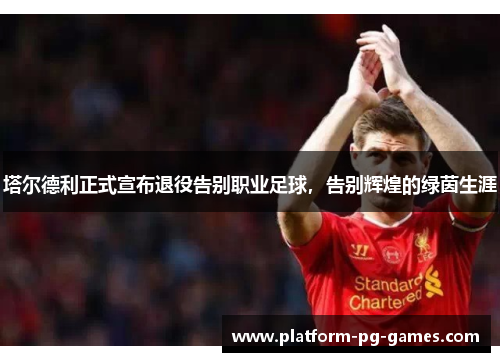 塔尔德利正式宣布退役告别职业足球,告别辉煌的绿茵生涯 塔尔德利正式宣布退役告别职业足球,告别辉煌的绿茵生涯